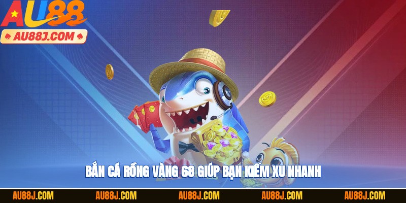 Bắn cá rồng vàng 68 giúp bạn kiếm xu nhanh