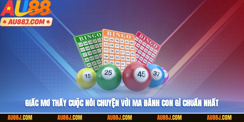 Giấc mơ thấy cuộc nói chuyện với ma đánh con gì chuẩn nhất