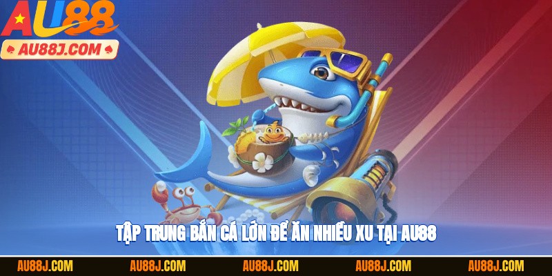 Tập trung bắn cá lớn để ăn nhiều xu tại AU88